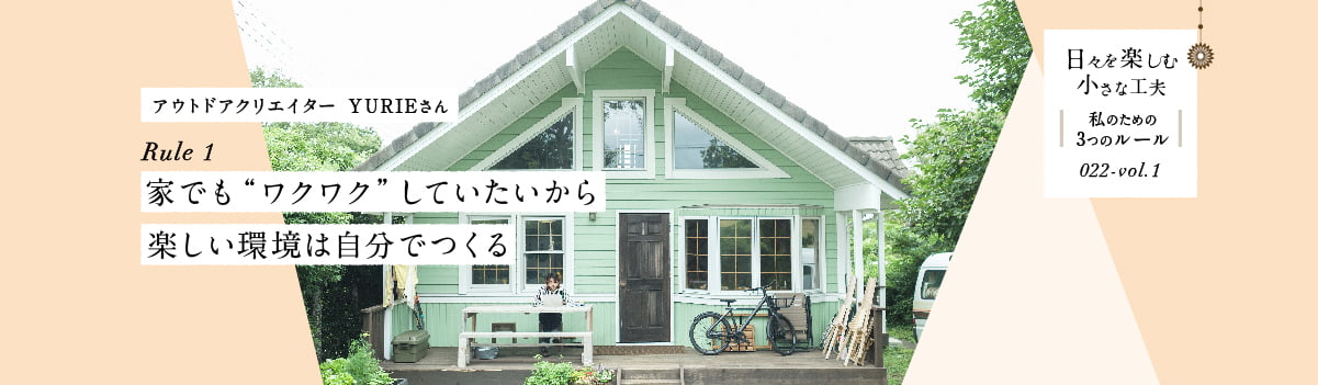 日々を楽しむ小さな工夫022-vol1 家でも“ワクワク”していたいから楽しい環境は自分でつくる