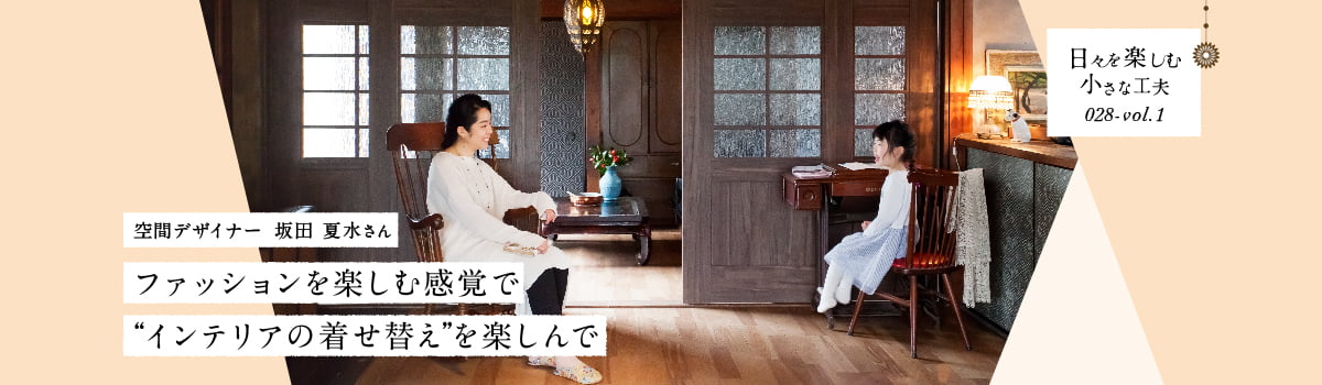 日々を楽しむ小さな工夫028-vol1 ファッションを楽しむ感覚で“インテリアの着せ替え”を楽しんで