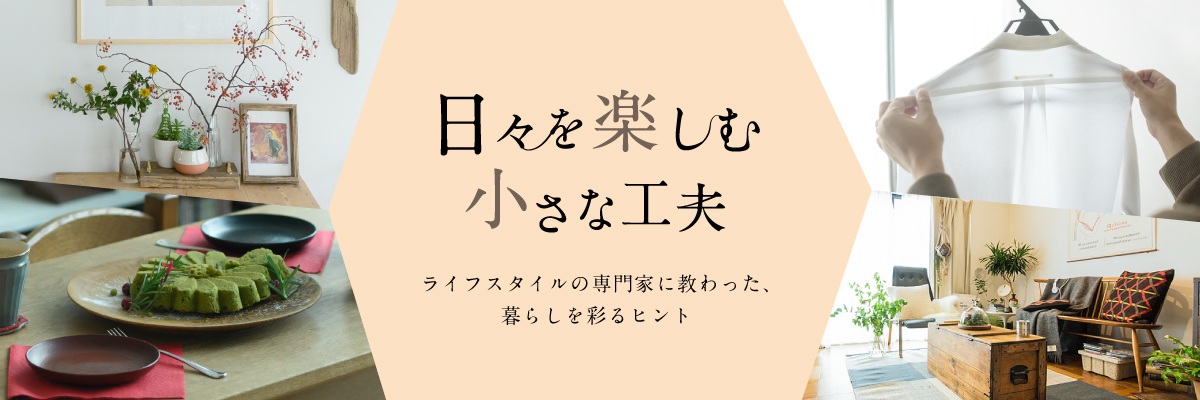 日々を楽しむ小さな工夫 ライフスタイルの専門家に教わった、暮らしを彩るヒント