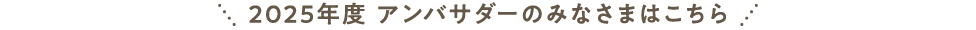 2025年度 アンバサダーのみなさまはこちら