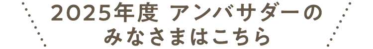 2025年度 アンバサダーのみなさまはこちら