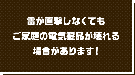 雷が直撃しなくてもご家庭の電気製品が壊れる場合があります！