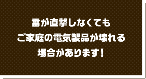 雷が直撃しなくてもご家庭の電気製品が壊れる場合があります！